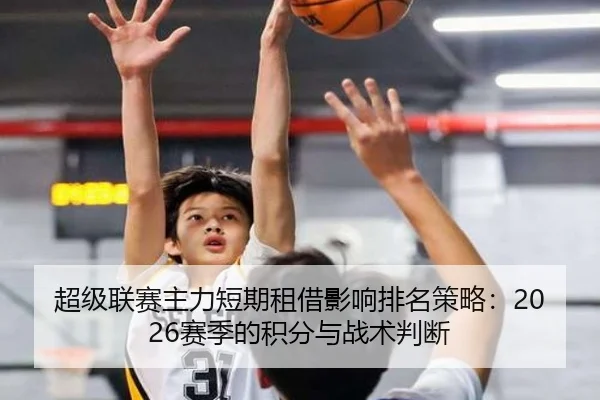 超级联赛主力短期租借影响排名策略：2026赛季的积分与战术判断