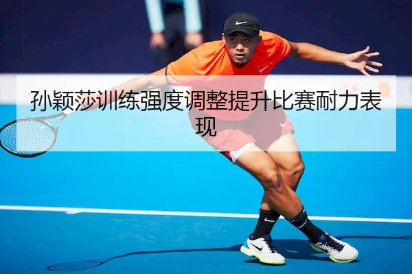 孙颖莎训练强度调整提升比赛耐力表现