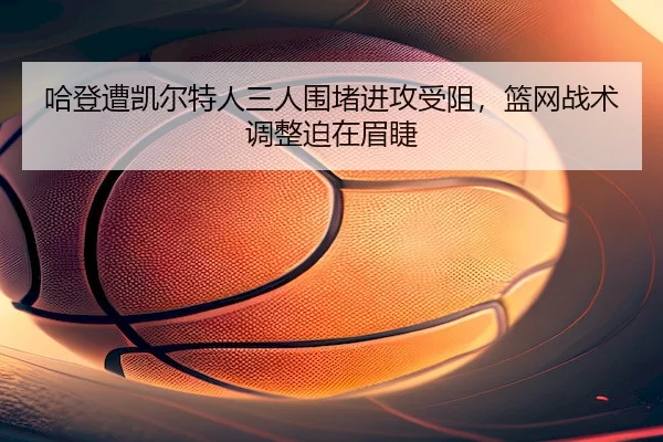 哈登遭凯尔特人三人围堵进攻受阻，篮网战术调整迫在眉睫